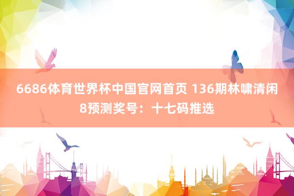 6686体育世界杯中国官网首页 136期林啸清闲8预测奖号：十七码推选