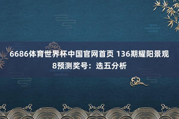 6686体育世界杯中国官网首页 136期耀阳景观8预测奖号：选五分析