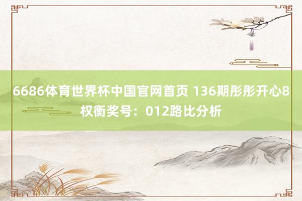 6686体育世界杯中国官网首页 136期彤彤开心8权衡奖号：012路比分析