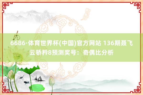 6686·体育世界杯(中国)官方网站 136期聂飞云骄矜8预测奖号：奇偶比分析