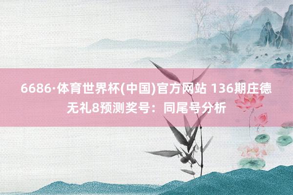 6686·体育世界杯(中国)官方网站 136期庄德无礼8预测奖号：同尾号分析