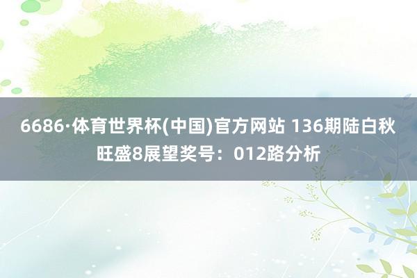 6686·体育世界杯(中国)官方网站 136期陆白秋旺盛8展望奖号：012路分析