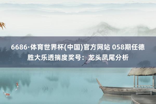 6686·体育世界杯(中国)官方网站 058期任德胜大乐透揣度奖号：龙头凤尾分析