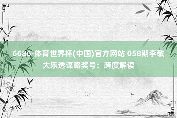 6686·体育世界杯(中国)官方网站 058期李敬大乐透谋略奖号：跨度解读