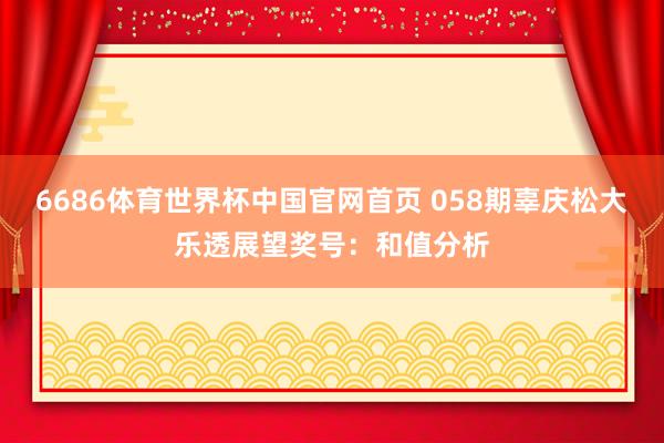 6686体育世界杯中国官网首页 058期辜庆松大乐透展望奖号：和值分析