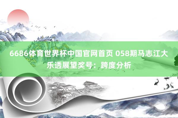 6686体育世界杯中国官网首页 058期马志江大乐透展望奖号：跨度分析