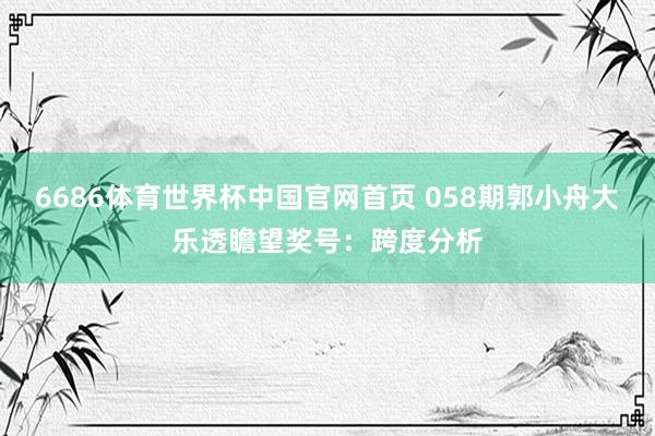 6686体育世界杯中国官网首页 058期郭小舟大乐透瞻望奖号：跨度分析