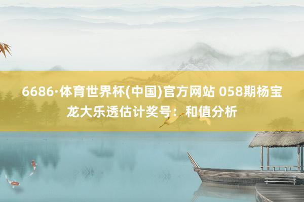 6686·体育世界杯(中国)官方网站 058期杨宝龙大乐透估计奖号：和值分析
