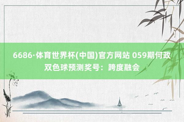 6686·体育世界杯(中国)官方网站 059期何政双色球预测奖号：跨度融会
