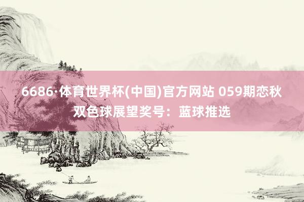 6686·体育世界杯(中国)官方网站 059期恋秋双色球展望奖号：蓝球推选
