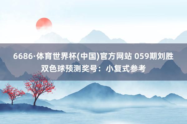 6686·体育世界杯(中国)官方网站 059期刘胜双色球预测奖号：小复式参考
