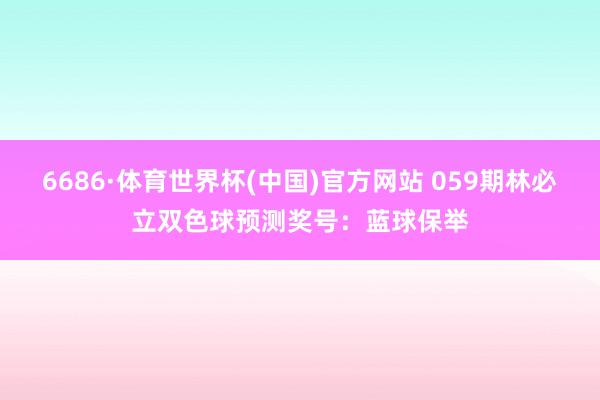 6686·体育世界杯(中国)官方网站 059期林必立双色球预测奖号：蓝球保举