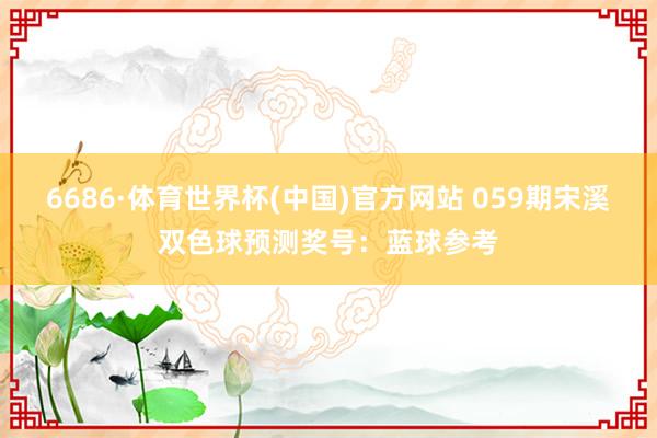 6686·体育世界杯(中国)官方网站 059期宋溪双色球预测奖号：蓝球参考