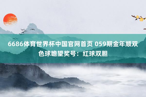 6686体育世界杯中国官网首页 059期金年顺双色球瞻望奖号：红球双胆