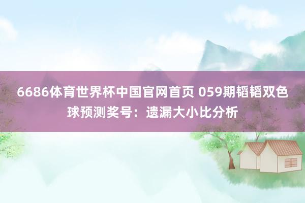 6686体育世界杯中国官网首页 059期韬韬双色球预测奖号：遗漏大小比分析