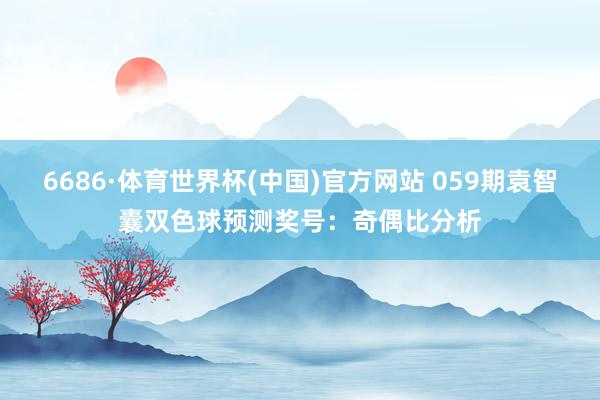 6686·体育世界杯(中国)官方网站 059期袁智囊双色球预测奖号：奇偶比分析