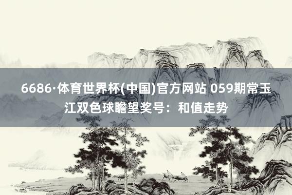 6686·体育世界杯(中国)官方网站 059期常玉江双色球瞻望奖号：和值走势