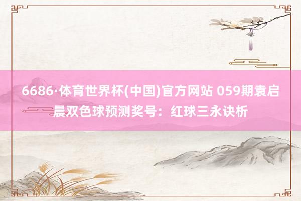 6686·体育世界杯(中国)官方网站 059期袁启晨双色球预测奖号：红球三永诀析