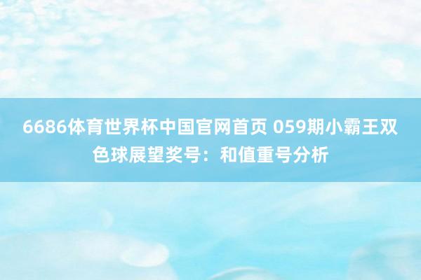 6686体育世界杯中国官网首页 059期小霸王双色球展望奖号：和值重号分析