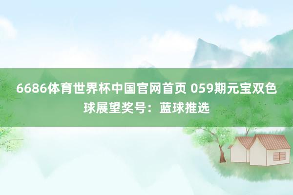 6686体育世界杯中国官网首页 059期元宝双色球展望奖号：蓝球推选
