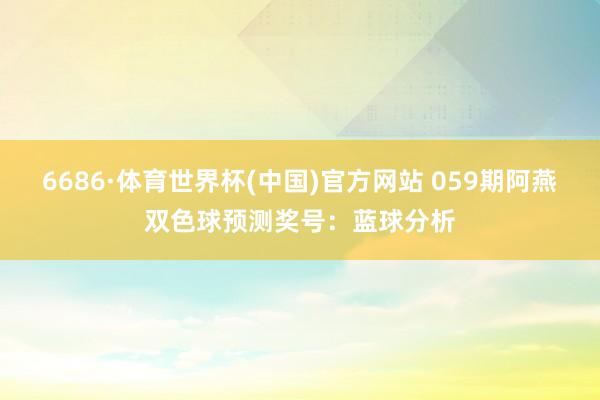 6686·体育世界杯(中国)官方网站 059期阿燕双色球预测奖号：蓝球分析