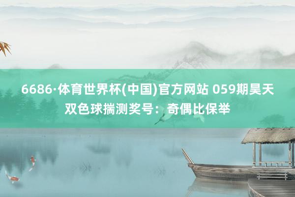 6686·体育世界杯(中国)官方网站 059期昊天双色球揣测奖号：奇偶比保举