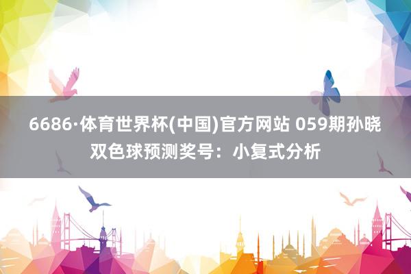 6686·体育世界杯(中国)官方网站 059期孙晓双色球预测奖号：小复式分析