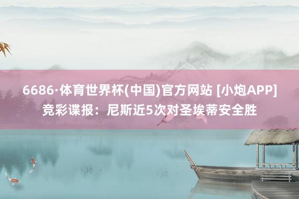 6686·体育世界杯(中国)官方网站 [小炮APP]竞彩谍报：尼斯近5次对圣埃蒂安全胜