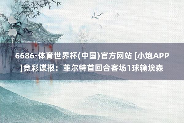 6686·体育世界杯(中国)官方网站 [小炮APP]竞彩谍报：菲尔特首回合客场1球输埃森