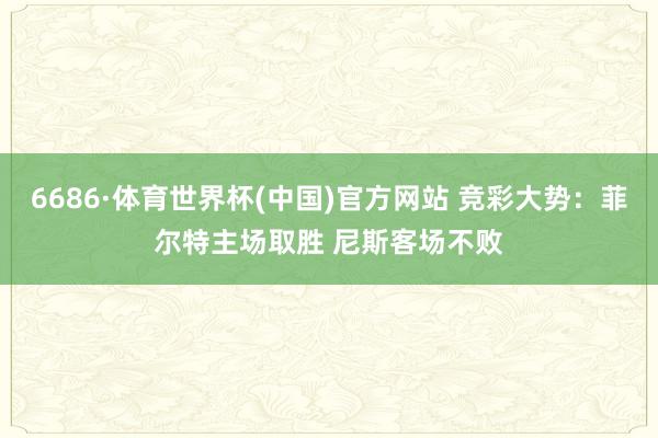 6686·体育世界杯(中国)官方网站 竞彩大势：菲尔特主场取胜 尼斯客场不败