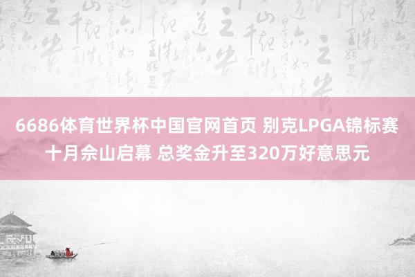 6686体育世界杯中国官网首页 别克LPGA锦标赛十月佘山启幕 总奖金升至320万好意思元