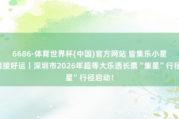 6686·体育世界杯(中国)官方网站 皆集乐小星，长票接好运丨深圳市2026年超等大乐透长票“集星”行径启动！