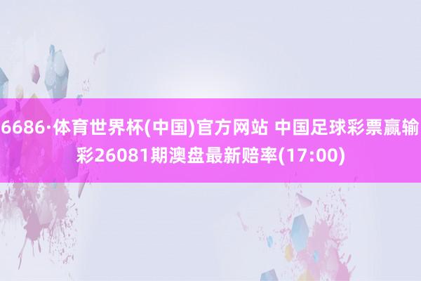 6686·体育世界杯(中国)官方网站 中国足球彩票赢输彩26081期澳盘最新赔率(17:00)