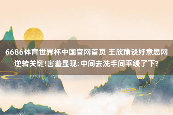 6686体育世界杯中国官网首页 王欣瑜谈好意思网逆转关键!害羞显现:中间去洗手间平缓了下?