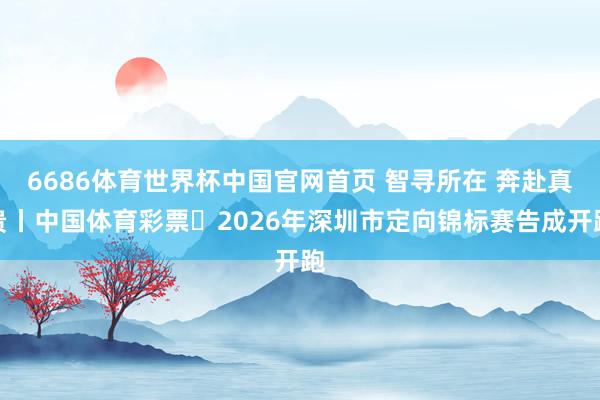 6686体育世界杯中国官网首页 智寻所在 奔赴真贵丨中国体育彩票・2026年深圳市定向锦标赛告成开跑