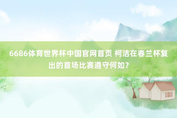 6686体育世界杯中国官网首页 柯洁在春兰杯复出的首场比赛遵守何如？