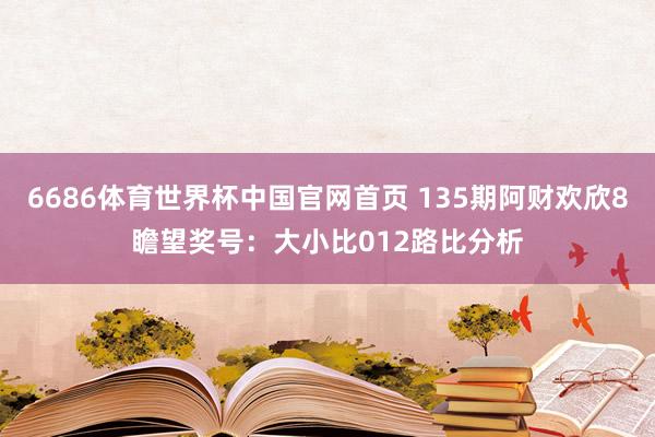 6686体育世界杯中国官网首页 135期阿财欢欣8瞻望奖号：大小比012路比分析