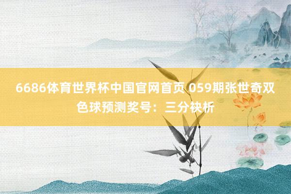 6686体育世界杯中国官网首页 059期张世奇双色球预测奖号：三分袂析