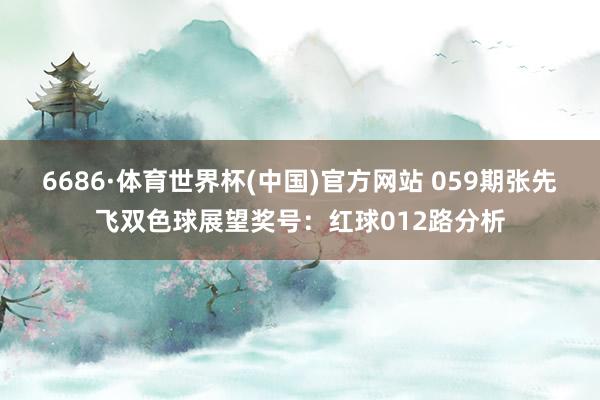 6686·体育世界杯(中国)官方网站 059期张先飞双色球展望奖号：红球012路分析