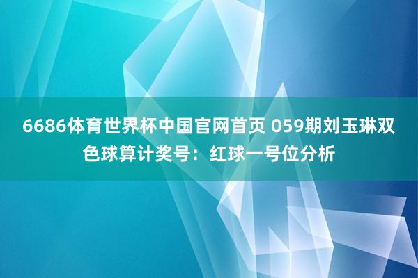 6686体育世界杯中国官网首页 059期刘玉琳双色球算计奖号：红球一号位分析