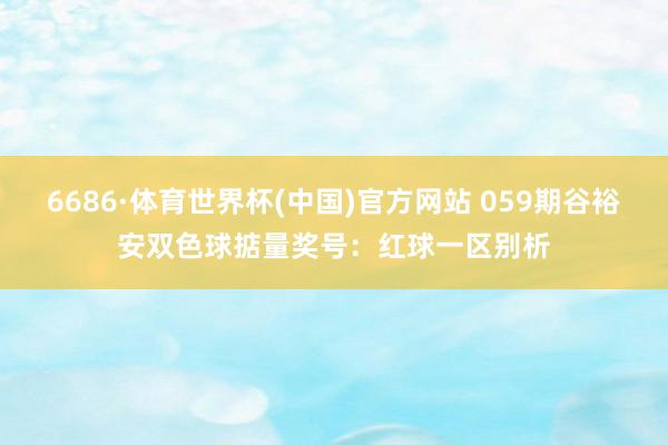 6686·体育世界杯(中国)官方网站 059期谷裕安双色球掂量奖号：红球一区别析