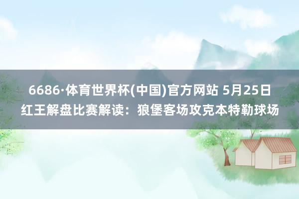6686·体育世界杯(中国)官方网站 5月25日红王解盘比赛解读：狼堡客场攻克本特勒球场