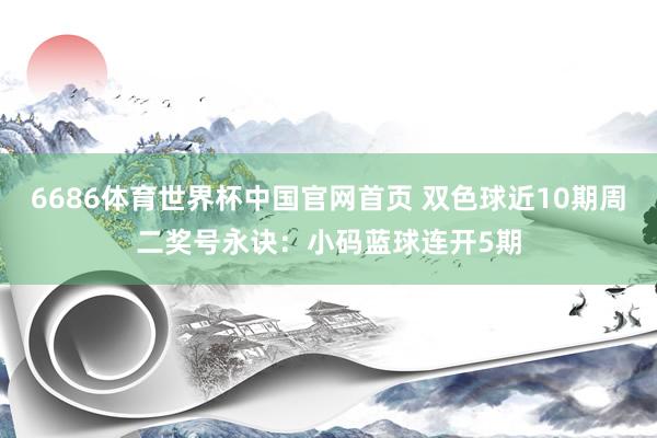 6686体育世界杯中国官网首页 双色球近10期周二奖号永诀：小码蓝球连开5期