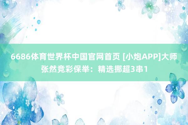 6686体育世界杯中国官网首页 [小炮APP]大师张然竞彩保举：精选挪超3串1