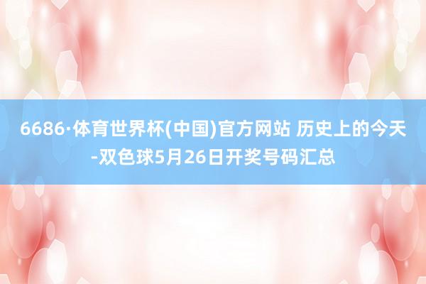 6686·体育世界杯(中国)官方网站 历史上的今天-双色球5月26日开奖号码汇总