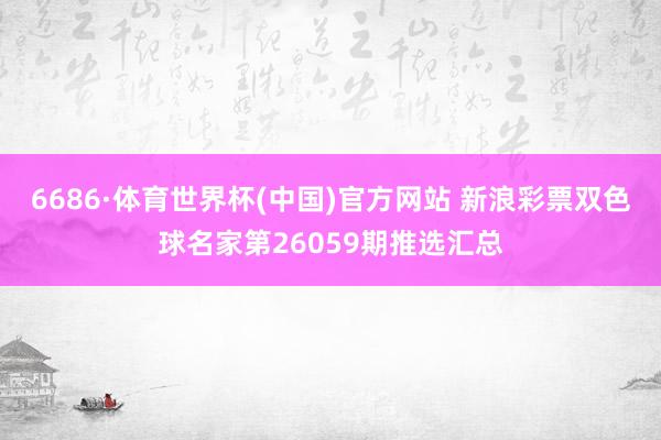 6686·体育世界杯(中国)官方网站 新浪彩票双色球名家第26059期推选汇总