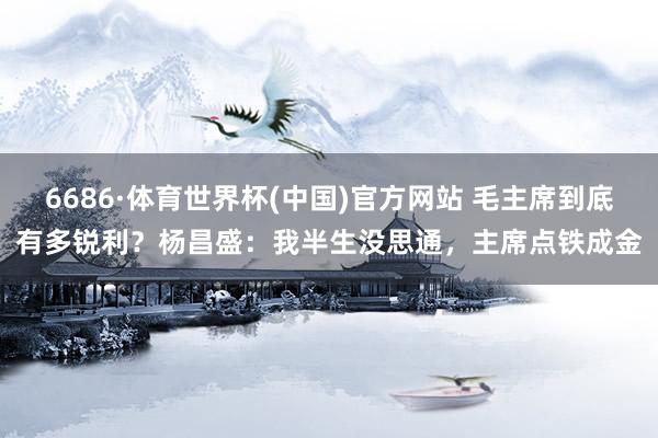 6686·体育世界杯(中国)官方网站 毛主席到底有多锐利？杨昌盛：我半生没思通，主席点铁成金