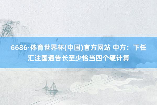 6686·体育世界杯(中国)官方网站 中方：下任汇注国通告长至少恰当四个硬计算