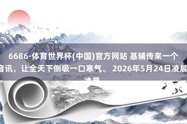 6686·体育世界杯(中国)官方网站 基辅传来一个音讯，让全天下倒吸一口寒气。 2026年5月24日凌晨，