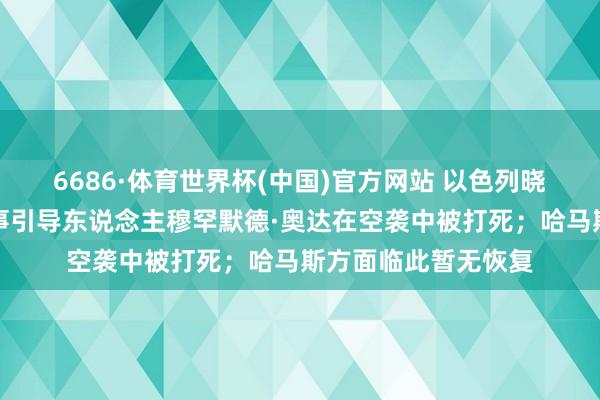 6686·体育世界杯(中国)官方网站 以色列晓喻：哈马斯新任军事引导东说念主穆罕默德·奥达在空袭中被打死；哈马斯方面临此暂无恢复